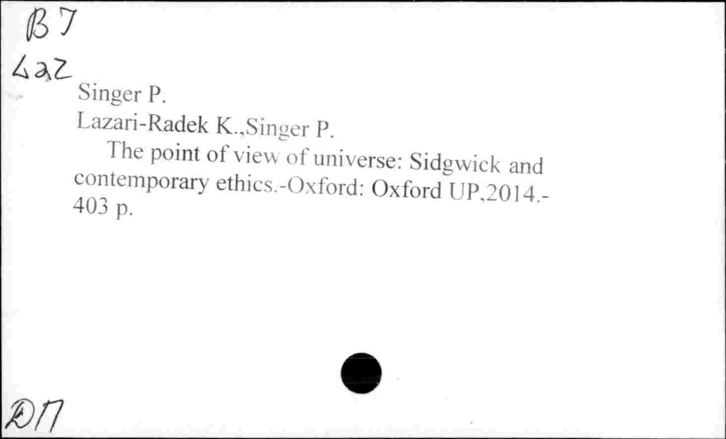 ﻿Singer P.
Lazari-Radek K..,Singer P.
The point of view of universe: Sidgwick and contemporary ethics.-Oxford; Oxford UP 7014 -403 p.
